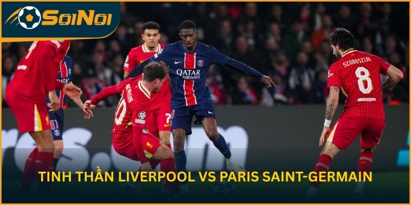 Tinh thần Liverpool vs Paris Saint-Germain trước trận lượt về