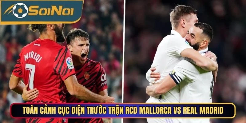 Toàn cảnh cục diện trước trận RCD Mallorca vs Real Madrid