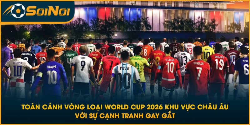 Toàn cảnh vòng loại World Cup 2026 khu vực Châu Âu với sự cạnh tranh gay gắt