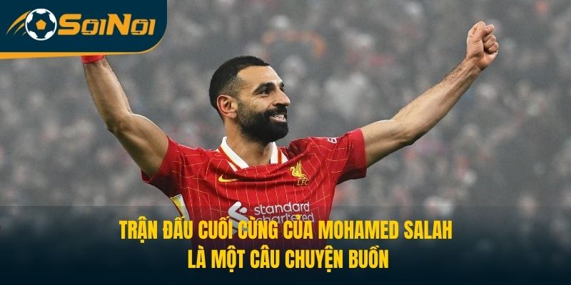 Trận đấu cuối cùng của Mohamed Salah là một câu chuyện buồn
