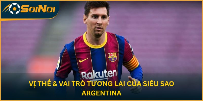 Vị thế & vai trò tương lai của siêu sao Argentina