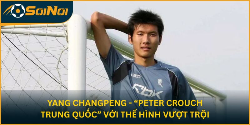 Yang Changpeng - “Peter Crouch Trung Quốc” với thể hình vượt trội